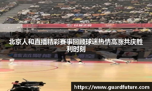 北京人和直播精彩赛事回顾球迷热情高涨共庆胜利时刻