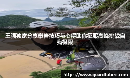 王强独家分享攀岩技巧与心得助你征服高峰挑战自我极限