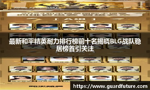 最新和平精英耐力排行榜前十名揭晓BLG战队稳居榜首引关注