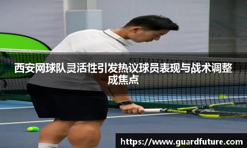 西安网球队灵活性引发热议球员表现与战术调整成焦点