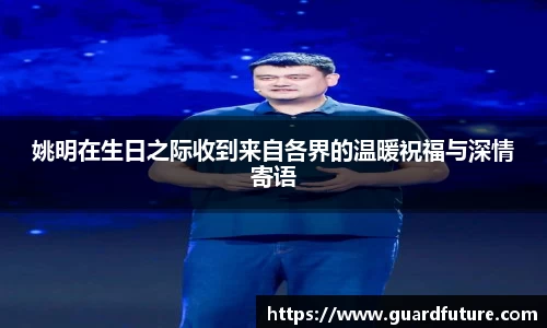 姚明在生日之际收到来自各界的温暖祝福与深情寄语