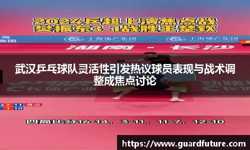 武汉乒乓球队灵活性引发热议球员表现与战术调整成焦点讨论