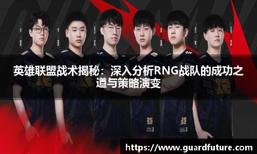 英雄联盟战术揭秘：深入分析RNG战队的成功之道与策略演变