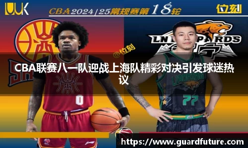 CBA联赛八一队迎战上海队精彩对决引发球迷热议