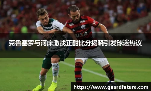 克鲁塞罗与河床激战正酣比分揭晓引发球迷热议