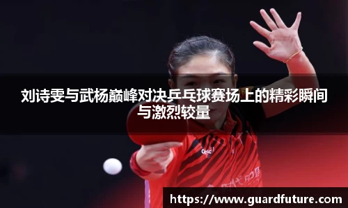 刘诗雯与武杨巅峰对决乒乓球赛场上的精彩瞬间与激烈较量