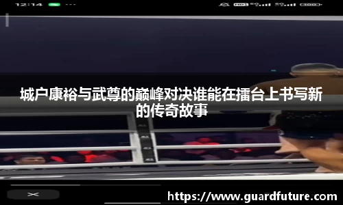 城户康裕与武尊的巅峰对决谁能在擂台上书写新的传奇故事