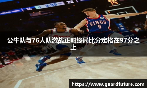 公牛队与76人队激战正酣终局比分定格在97分之上