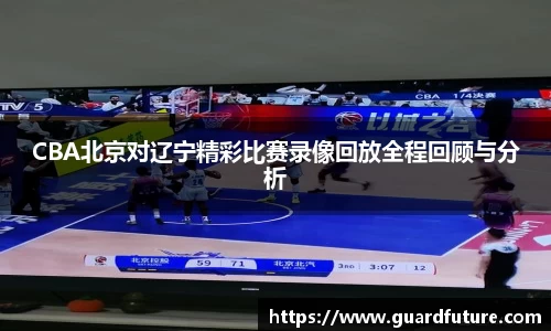 CBA北京对辽宁精彩比赛录像回放全程回顾与分析