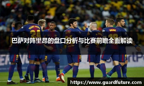 巴萨对阵里昂的盘口分析与比赛前瞻全面解读