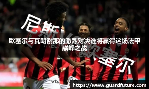 欧塞尔与瓦朗谢那的激烈对决谁将赢得这场法甲巅峰之战