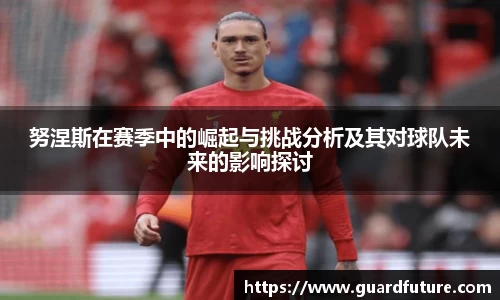 努涅斯在赛季中的崛起与挑战分析及其对球队未来的影响探讨