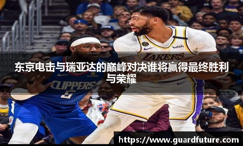 东京电击与瑞亚达的巅峰对决谁将赢得最终胜利与荣耀