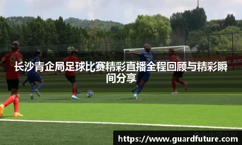 长沙青企局足球比赛精彩直播全程回顾与精彩瞬间分享
