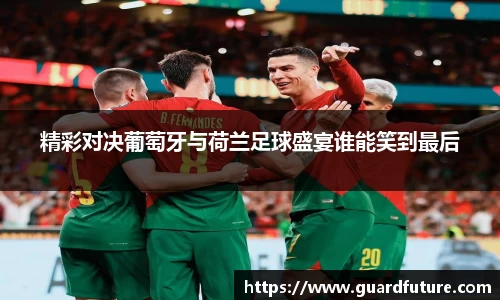 精彩对决葡萄牙与荷兰足球盛宴谁能笑到最后